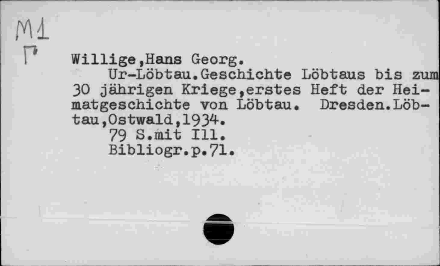 ﻿м ?
Willige,Hans Georg.
Ur-Löbtau.Geschichte Löbtaus bis zu 30 jährigen Kriege»erstes Heft der Heimatgeschichte von Löbtau. Dresden.Löbtau »Ostwald , 1934-.
79 S.mit Ill.
Bibliogr.p.71«